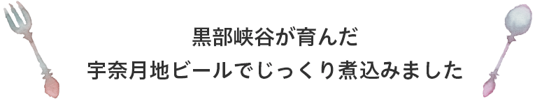 黒部峡谷が育んだ宇奈月ビールでじっくり煮込みました 