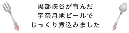 黒部峡谷が育んだ宇奈月ビールでじっくり煮込みました 