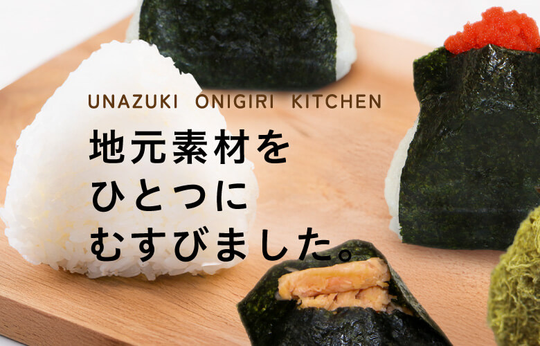 UNAZUKI ONIGIRI KITCHEN　うなづきおにぎりキッチン　地元素材をひとつにむすびました。